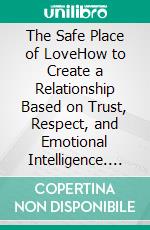 The Safe Place of LoveHow to Create a Relationship Based on Trust, Respect, and Emotional Intelligence. E-book. Formato EPUB ebook