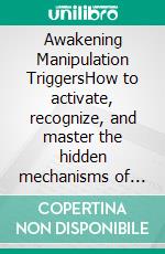 Awakening Manipulation TriggersHow to activate, recognize, and master the hidden mechanisms of the human mind.. E-book. Formato EPUB ebook
