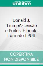 Donald J. TrumpAscensão e Poder. E-book. Formato EPUB ebook