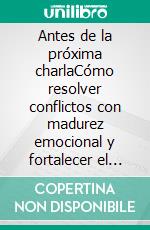 Antes de la próxima charlaCómo resolver conflictos con madurez emocional y fortalecer el amor cada día. E-book. Formato EPUB ebook