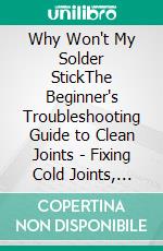 Why Won't My Solder StickThe Beginner's Troubleshooting Guide to Clean Joints - Fixing Cold Joints, Bridges, Lifted Pads, and Flux Confusion. E-book. Formato EPUB ebook