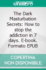 The Dark Masturbation Secrets: How to stop the addiction in 7 days. E-book. Formato EPUB ebook di Thompson Park