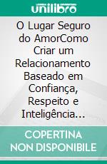 O Lugar Seguro do AmorComo Criar um Relacionamento Baseado em Confiança, Respeito e Inteligência Emocional. E-book. Formato EPUB ebook