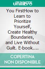 You FirstHow to Learn to Prioritize Yourself, Create Healthy Boundaries, and Live Without Guilt. E-book. Formato EPUB ebook