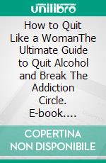 How to Quit Like a WomanThe Ultimate Guide to Quit Alcohol and Break The Addiction Circle. E-book. Formato EPUB ebook di Dr. Collins William Anderson