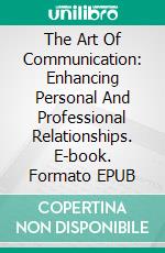 The Art Of Communication: Enhancing Personal And Professional Relationships. E-book. Formato EPUB ebook