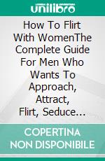 How To Flirt With WomenThe Complete Guide For Men Who Wants To Approach, Attract, Flirt, Seduce and Date Any Woman Of Their Choice. E-book. Formato EPUB ebook di Quincy Lesley Darren