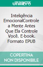 Inteligência EmocionalControle a Mente Antes Que Ela Controle Você. E-book. Formato EPUB ebook