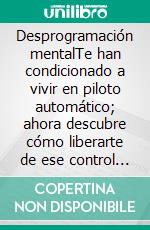 Desprogramación mentalTe han condicionado a vivir en piloto automático; ahora descubre cómo liberarte de ese control y tomar las riendas de tu mente y tu destino.. E-book. Formato EPUB ebook