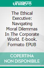 The Ethical Executive: Navigating Moral Dilemmas In The Corporate World. E-book. Formato EPUB ebook di Michael McCartney