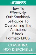 How To Effectively Quit SmokingA Self-guide To Overcoming The Addiction. E-book. Formato EPUB ebook