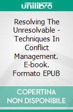 Resolving The Unresolvable - Techniques In Conflict Management. E-book. Formato EPUB ebook