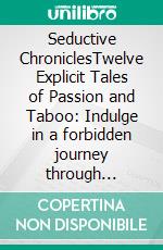 Seductive ChroniclesTwelve Explicit Tales of Passion and Taboo: Indulge in a forbidden journey through desire&apos;s most tantalizing corridors. E-book. Formato EPUB ebook