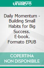 Daily Momentum - Building Small Habits for Big Success. E-book. Formato EPUB ebook