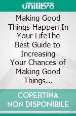 Making Good Things Happen In Your LifeThe Best Guide to Increasing Your Chances of Making Good Things Happening To You. E-book. Formato EPUB ebook