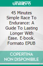 45 Minutes Simple Race To Endurance: A Guide To Lasting Longer With Ease. E-book. Formato EPUB ebook