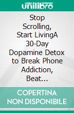 Stop Scrolling, Start LivingA 30-Day Dopamine Detox to Break Phone Addiction, Beat Doomscrolling, and Reclaim Your Focus, Time, and Peace of Mind. E-book. Formato EPUB ebook