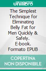 The Simplest Technique for Eliminating Belly Fat for Men Quickly & Safely. E-book. Formato EPUB ebook