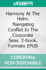 Harmony At The Helm: Navigating Conflict In The Corporate Seas. E-book. Formato EPUB