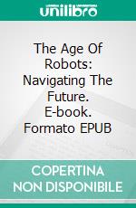 The Age Of Robots: Navigating The Future. E-book. Formato EPUB ebook