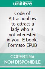 Code of Attractionhow to attract a lady who is not interested in you. E-book. Formato EPUB ebook