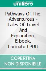 Pathways Of The Adventurous - Tales Of Travel And Exploration. E-book. Formato EPUB ebook