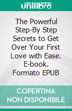 The Powerful Step-By Step Secrets to Get Over Your First Love with Ease. E-book. Formato EPUB ebook