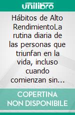 Hábitos de Alto RendimientoLa rutina diaria de las personas que triunfan en la vida, incluso cuando comienzan sin rumbo ni dirección.. E-book. Formato EPUB ebook