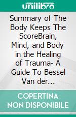 Summary of The Body Keeps The ScoreBrain, Mind, and Body in the Healing of Trauma- A Guide To Bessel Van der Kolk's Book. E-book. Formato EPUB ebook