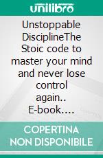 Unstoppable DisciplineThe Stoic code to master your mind and never lose control again.. E-book. Formato EPUB ebook