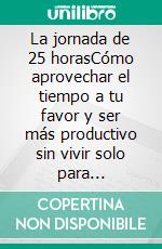 La jornada de 25 horasCómo aprovechar el tiempo a tu favor y ser más productivo sin vivir solo para trabajar.. E-book. Formato EPUB ebook