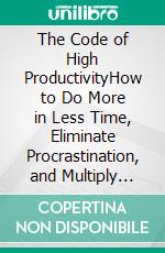The Code of High ProductivityHow to Do More in Less Time, Eliminate Procrastination, and Multiply Your Results. E-book. Formato EPUB ebook