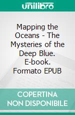 Mapping the Oceans - The Mysteries of the Deep Blue. E-book. Formato EPUB ebook