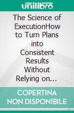 The Science of ExecutionHow to Turn Plans into Consistent Results Without Relying on Motivation. E-book. Formato EPUB ebook
