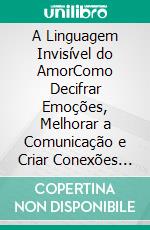 A Linguagem Invisível do AmorComo Decifrar Emoções, Melhorar a Comunicação e Criar Conexões Que Duram a Vida Inteira. E-book. Formato EPUB ebook