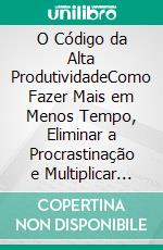 O Código da Alta ProdutividadeComo Fazer Mais em Menos Tempo, Eliminar a Procrastinação e Multiplicar Seus Resultados. E-book. Formato EPUB ebook