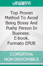 Top Proven Method To Avoid Being Bossy And Pushy Person In Business. E-book. Formato EPUB ebook