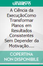 A Ciência da ExecuçãoComo Transformar Planos em Resultados Consistentes Sem Depender da Motivação. E-book. Formato EPUB ebook