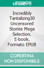 Incredibly Tantalizing30 Uncensored Stories Mega Selection. E-book. Formato EPUB ebook di Alexia Hayes