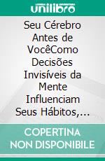 Seu Cérebro Antes de VocêComo Decisões Invisíveis da Mente Influenciam Seus Hábitos, Emoções e Escolhas Todos os Dias. E-book. Formato EPUB ebook