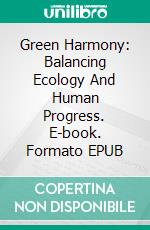 Green Harmony: Balancing Ecology And Human Progress. E-book. Formato EPUB ebook di Ethan Freeman