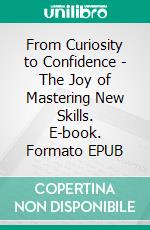 From Curiosity to Confidence - The Joy of Mastering New Skills. E-book. Formato EPUB ebook