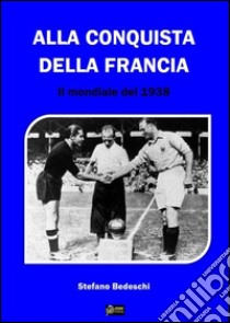 Alla conquista della Francia- Il Mondiale del 1938. E-book. Formato PDF ebook di Stefano Bedeschi