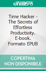 Time Hacker - The Secrets of Effortless Productivity. E-book. Formato EPUB ebook