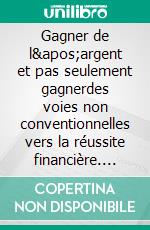 Gagner de l&apos;argent et pas seulement gagnerdes voies non conventionnelles vers la réussite financière. E-book. Formato EPUB ebook