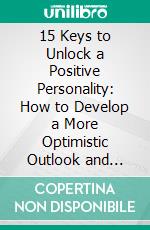 15 Keys to Unlock a Positive Personality: How to Develop a More Optimistic Outlook and Radiate Positivity. E-book. Formato EPUB ebook