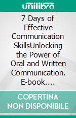 7 Days of Effective Communication SkillsUnlocking the Power of Oral and Written Communication. E-book. Formato EPUB ebook di _ Zenab