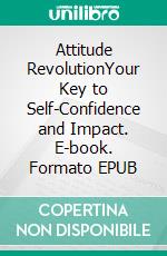 Attitude RevolutionYour Key to Self-Confidence and Impact. E-book. Formato EPUB ebook