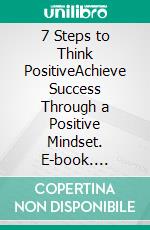 7 Steps to Think PositiveAchieve Success Through a Positive Mindset. E-book. Formato EPUB ebook