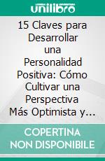 15 Claves para Desarrollar una Personalidad Positiva: Cómo Cultivar una Perspectiva Más Optimista y Irradiar Positividad. E-book. Formato EPUB ebook